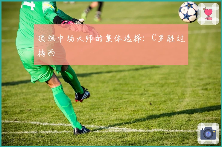 顶级中场大师的集体选择：C罗胜过梅西