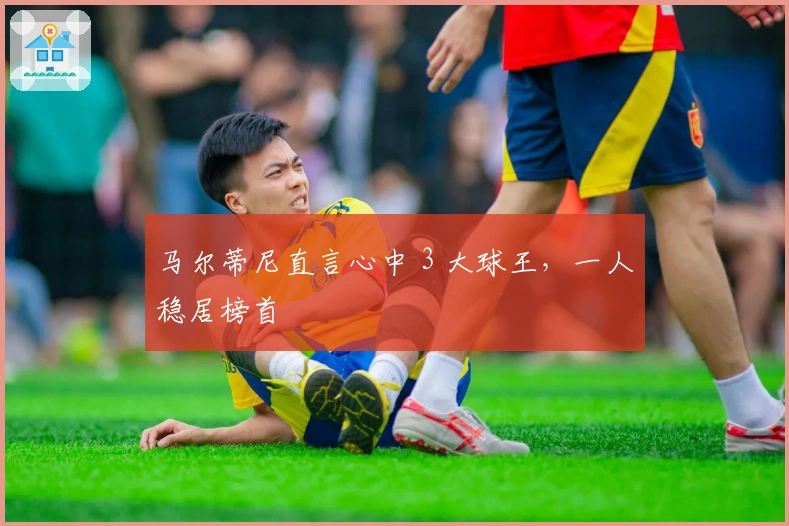 马尔蒂尼直言心中 3 大球王，一人稳居榜首