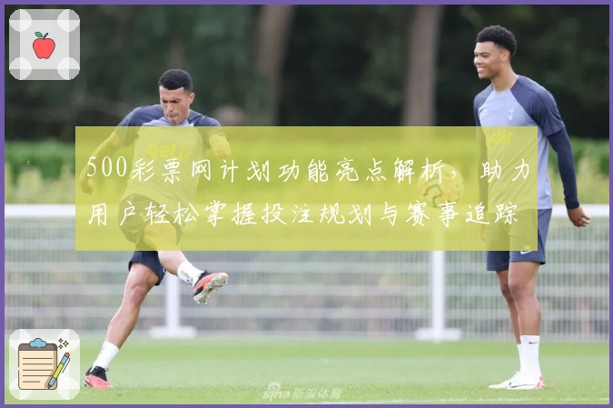 500彩票网计划功能亮点解析，助力用户轻松掌握投注规划与赛事追踪技巧