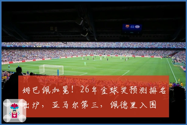 姆巴佩加冕！26年金球奖预测排名出炉，亚马尔第三，佩德里入围