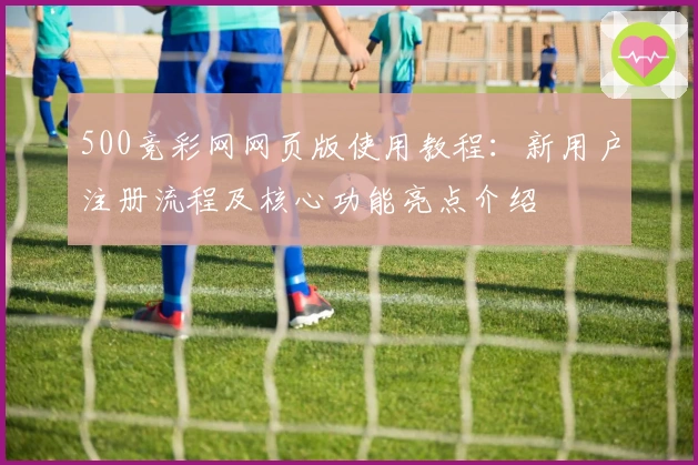 500竞彩网网页版使用教程：新用户注册流程及核心功能亮点介绍