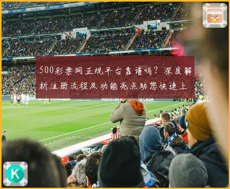 500彩票网正规平台靠谱吗?深度解析注册流程及功能亮点助您快速上手