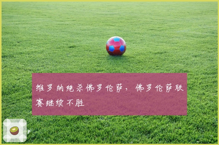 维罗纳绝杀佛罗伦萨，佛罗伦萨联赛继续不胜