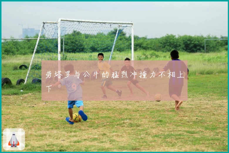 劳塔罗与公牛的猛烈冲撞力不相上下