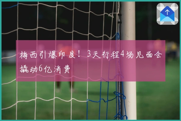 梅西引爆印度！3天行程4场见面会撬动6亿消费
