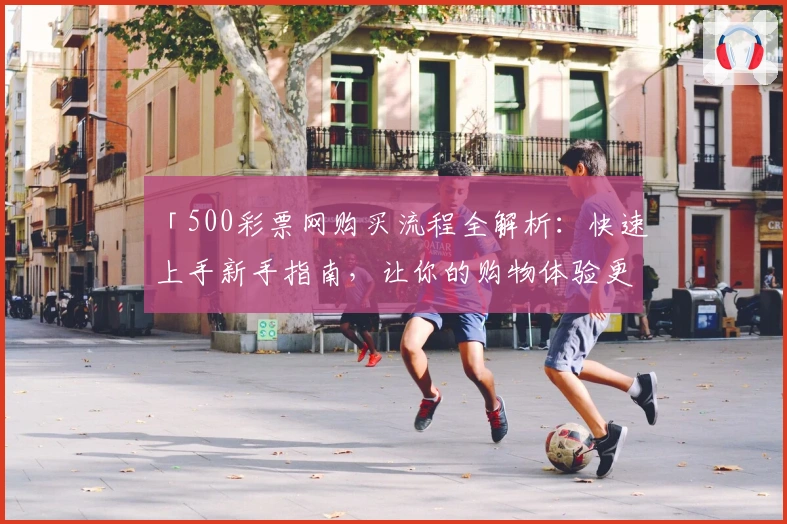 「500彩票网购买流程全解析:快速上手新手指南,让你的购物体验更便捷」