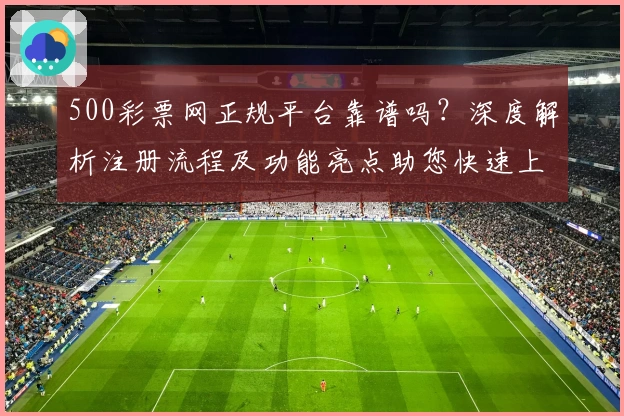 500彩票网正规平台靠谱吗？深度解析注册流程及功能亮点助您快速上手