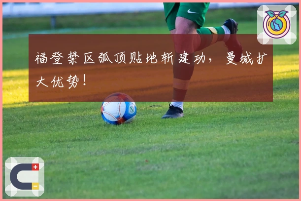 福登禁区弧顶贴地斩建功，曼城扩大优势！