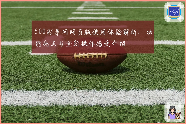 500彩票网网页版使用体验解析:功能亮点与全新操作感受介绍