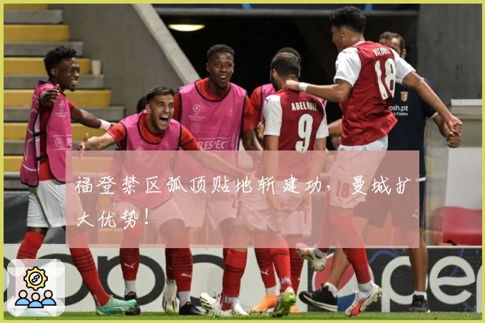 福登禁区弧顶贴地斩建功，曼城扩大优势！