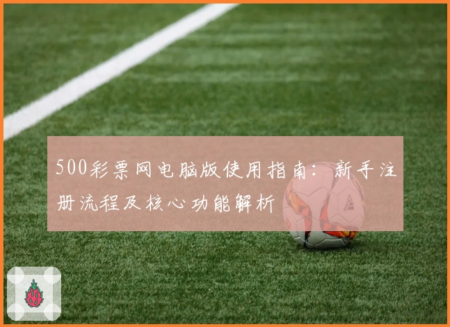 500彩票网电脑版使用指南：新手注册流程及核心功能解析