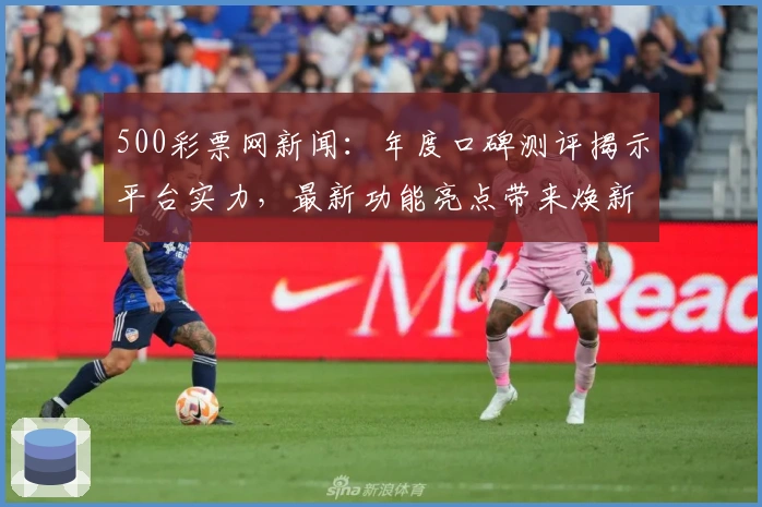 500彩票网新闻：年度口碑测评揭示平台实力，最新功能亮点带来焕新体验
