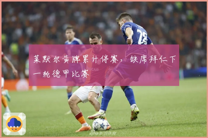 莱默尔黄牌累计停赛，缺席拜仁下一轮德甲比赛