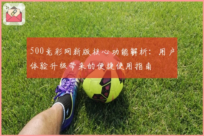 500竞彩网新版核心功能解析:用户体验升级带来的便捷使用指南
