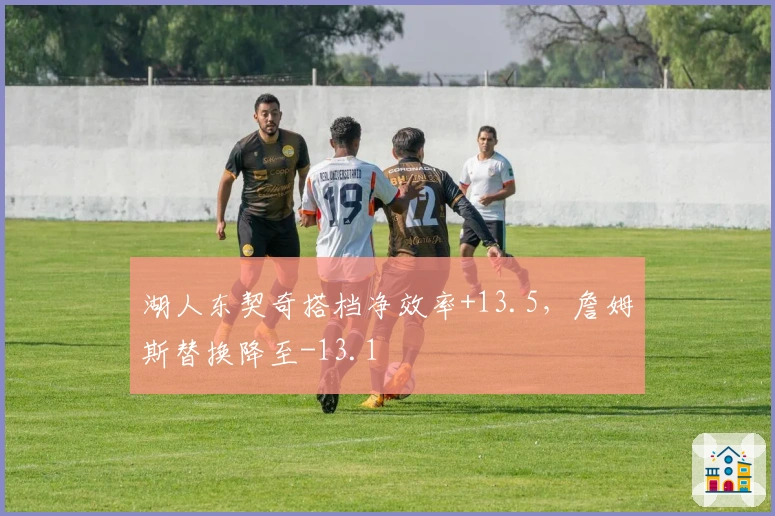 湖人东契奇搭档净效率+13.5，詹姆斯替换降至-13.1