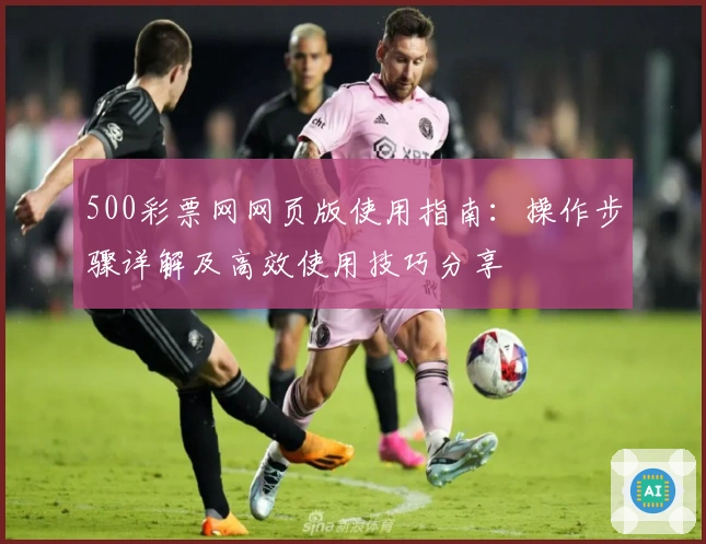 500彩票网网页版使用指南：操作步骤详解及高效使用技巧分享