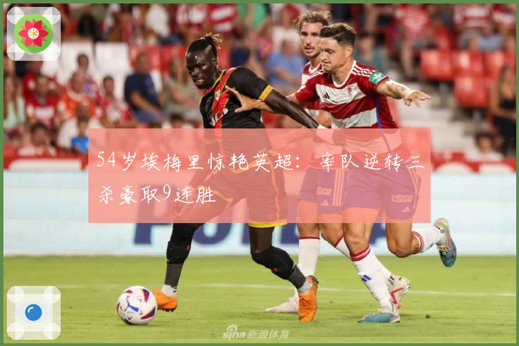 54岁埃梅里惊艳英超：率队逆转三杀豪取9连胜