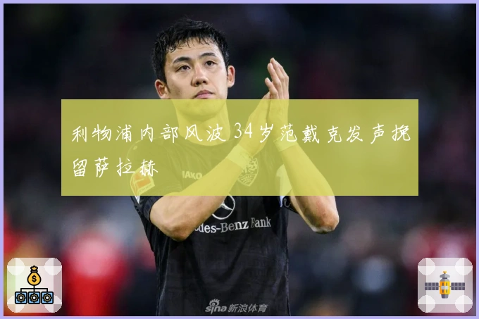 利物浦内部风波 34岁范戴克发声挽留萨拉赫