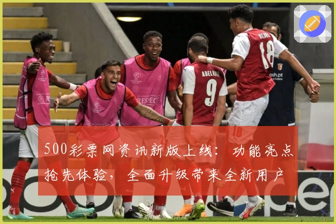 500彩票网资讯新版上线：功能亮点抢先体验，全面升级带来全新用户体验