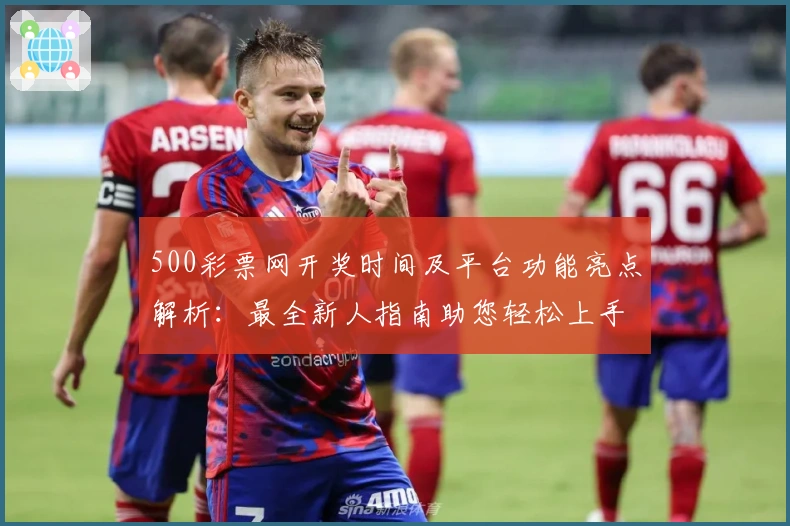 500彩票网开奖时间及平台功能亮点解析：最全新人指南助您轻松上手