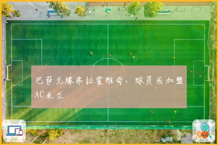 巴萨无缘弗拉霍维奇，球员或加盟AC米兰