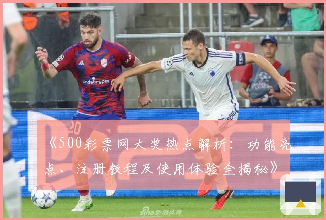 《500彩票网大奖热点解析：功能亮点、注册教程及使用体验全揭秘》