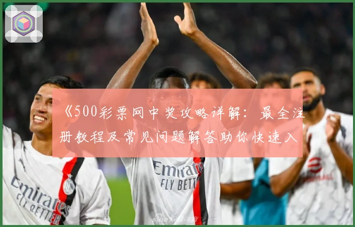 《500彩票网中奖攻略详解：最全注册教程及常见问题解答助你快速入门》