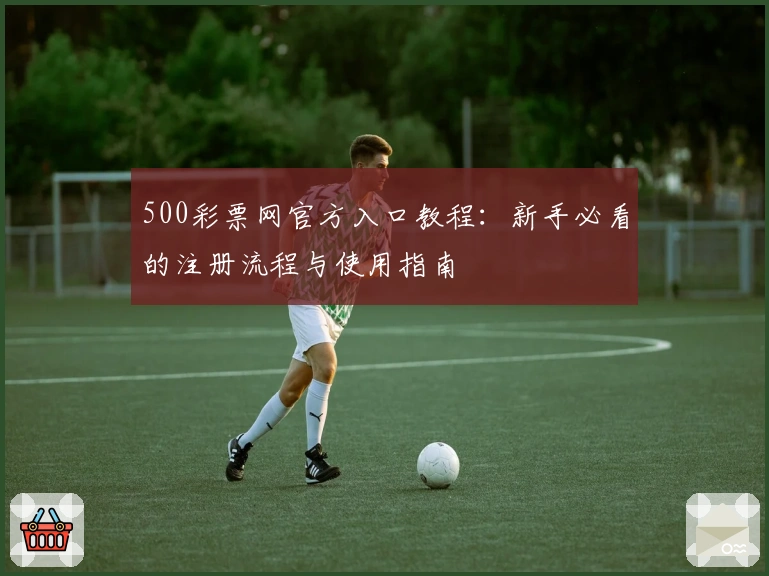 500彩票网官方入口教程:新手必看的注册流程与使用指南