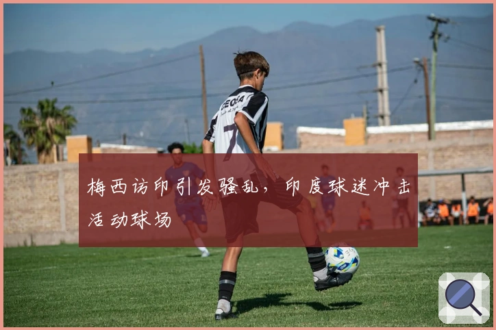 梅西访印引发骚乱，印度球迷冲击活动球场