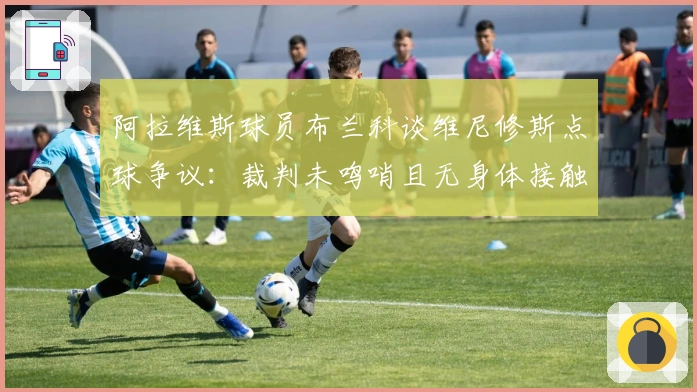 阿拉维斯球员布兰科谈维尼修斯点球争议：裁判未鸣哨且无身体接触