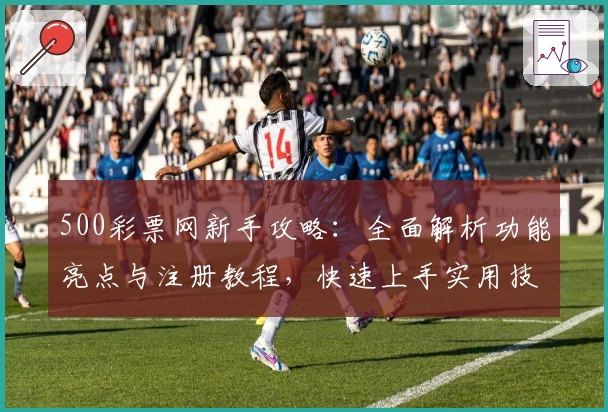 500彩票网新手攻略:全面解析功能亮点与注册教程,快速上手实用技巧