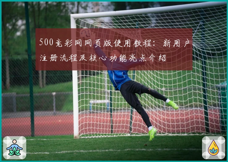 500竞彩网网页版使用教程：新用户注册流程及核心功能亮点介绍