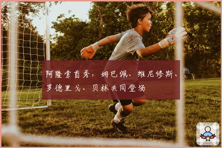 阿隆索首秀，姆巴佩、维尼修斯、罗德里戈、贝林共同登场