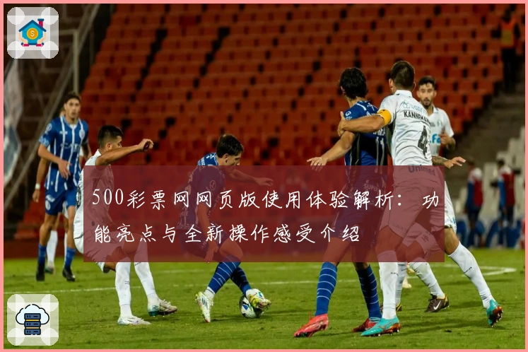 500彩票网网页版使用体验解析：功能亮点与全新操作感受介绍