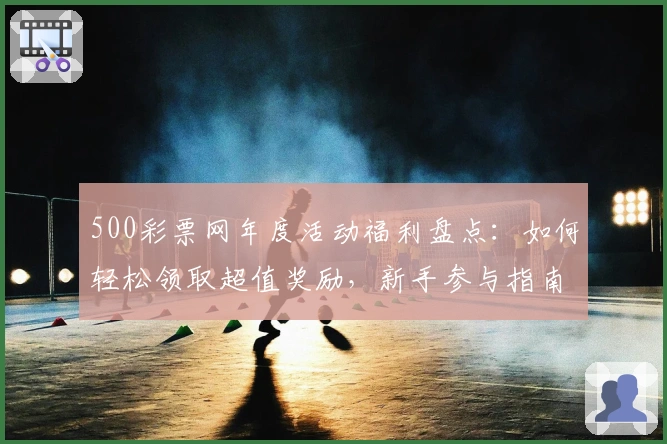 500彩票网年度活动福利盘点：如何轻松领取超值奖励，新手参与指南详解