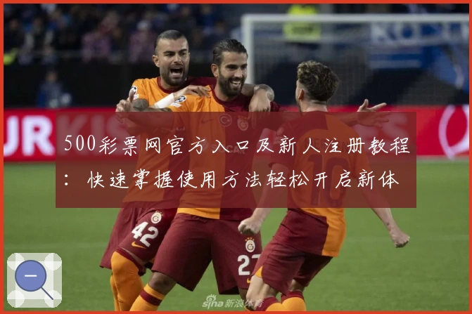 500彩票网官方入口及新人注册教程：快速掌握使用方法轻松开启新体验