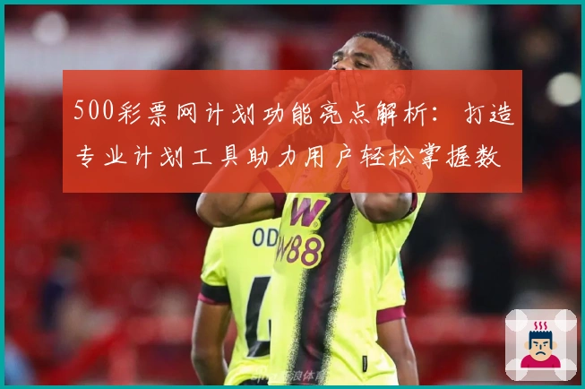 500彩票网计划功能亮点解析：打造专业计划工具助力用户轻松掌握数据分析
