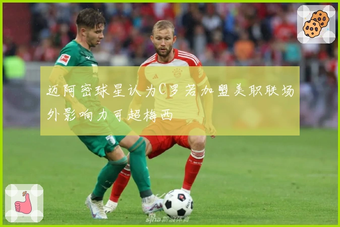 迈阿密球星认为C罗若加盟美职联场外影响力可超梅西