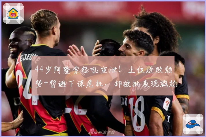 44岁阿隆索怒吼宣泄！止住连败颓势+暂避下课危机，却被批表现尴尬