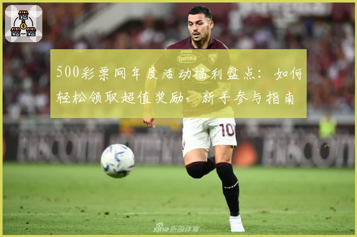 500彩票网年度活动福利盘点：如何轻松领取超值奖励，新手参与指南详解