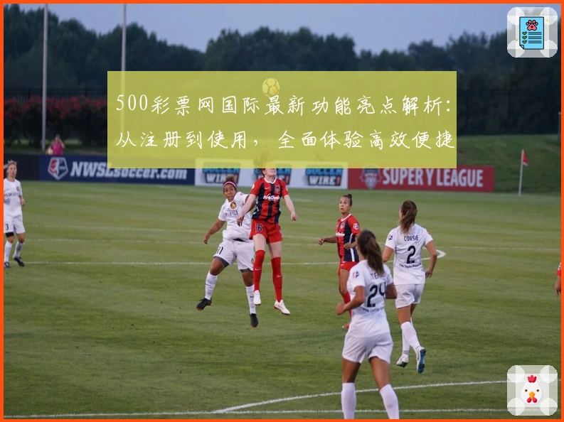500彩票网国际最新功能亮点解析：从注册到使用，全面体验高效便捷服务