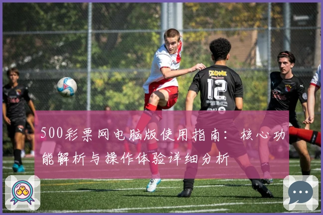 500彩票网电脑版使用指南:核心功能解析与操作体验详细分析