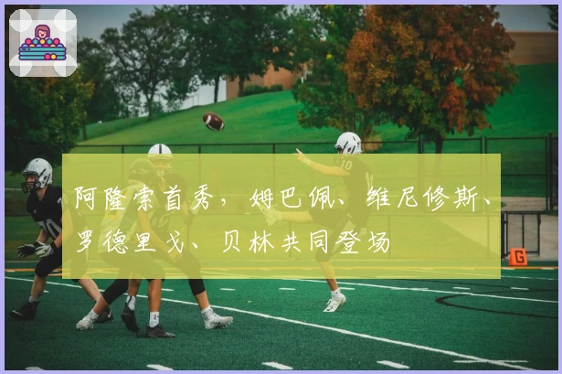 阿隆索首秀，姆巴佩、维尼修斯、罗德里戈、贝林共同登场