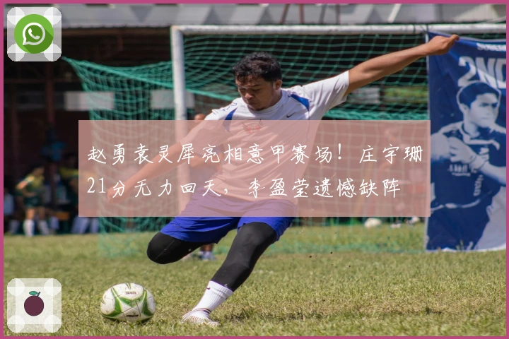 赵勇袁灵犀亮相意甲赛场！庄宇珊21分无力回天，李盈莹遗憾缺阵