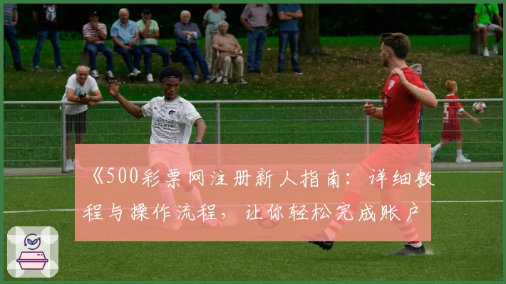 《500彩票网注册新人指南：详细教程与操作流程，让你轻松完成账户激活》