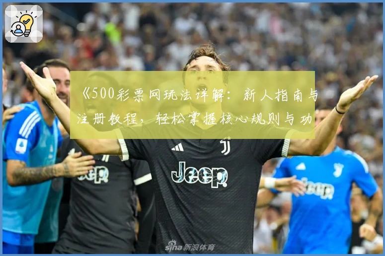 《500彩票网玩法详解：新人指南与注册教程，轻松掌握核心规则与功能亮点》