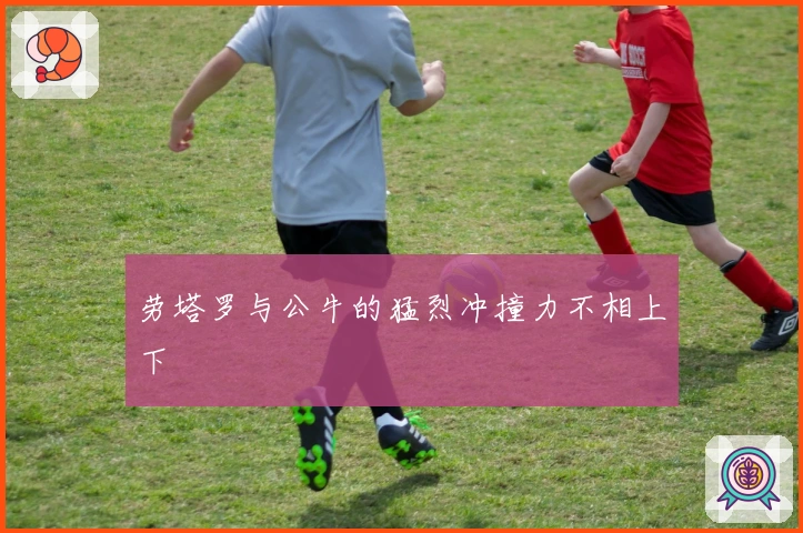 劳塔罗与公牛的猛烈冲撞力不相上下