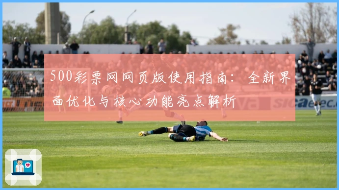 500彩票网网页版使用指南：全新界面优化与核心功能亮点解析