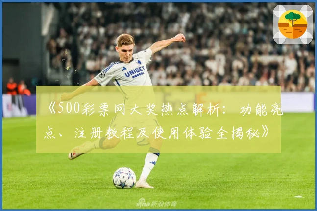 《500彩票网大奖热点解析:功能亮点、注册教程及使用体验全揭秘》