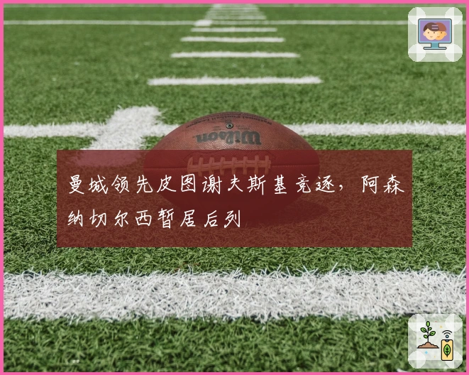 曼城领先皮图谢夫斯基竞逐，阿森纳切尔西暂居后列